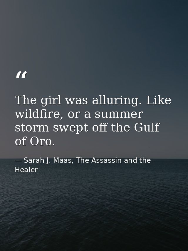 The girl was alluring. Like wildfire, or a summer storm swept off the Gulf of Oro. — Sarah J. Maas, The Assassin and the Healer