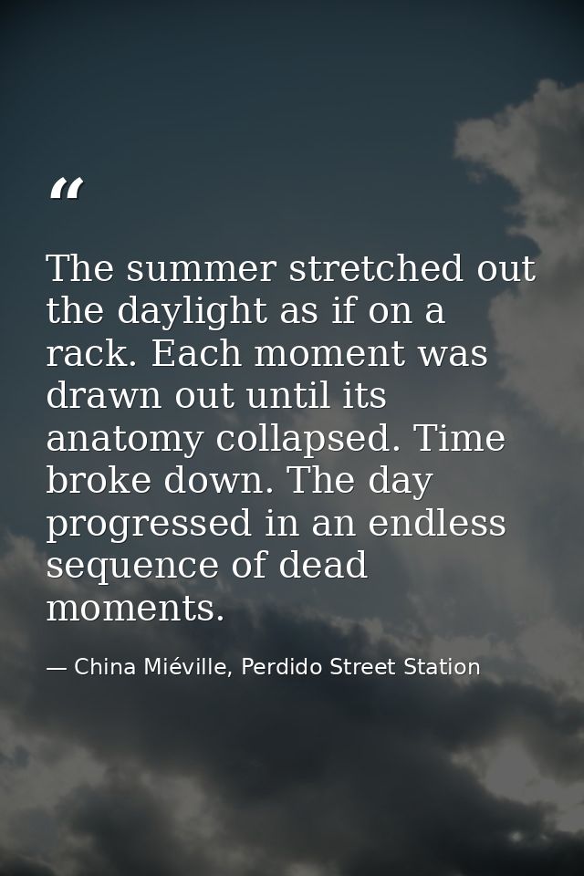 The summer stretched out the daylight as if on a rack. Each moment was drawn out until its anatomy collapsed. Time broke — China Miéville, Perdido Street Station