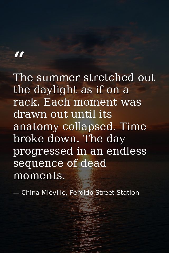 The summer stretched out the daylight as if on a rack. Each moment was drawn out until its anatomy collapsed. Time broke — China Miéville, Perdido Street Station