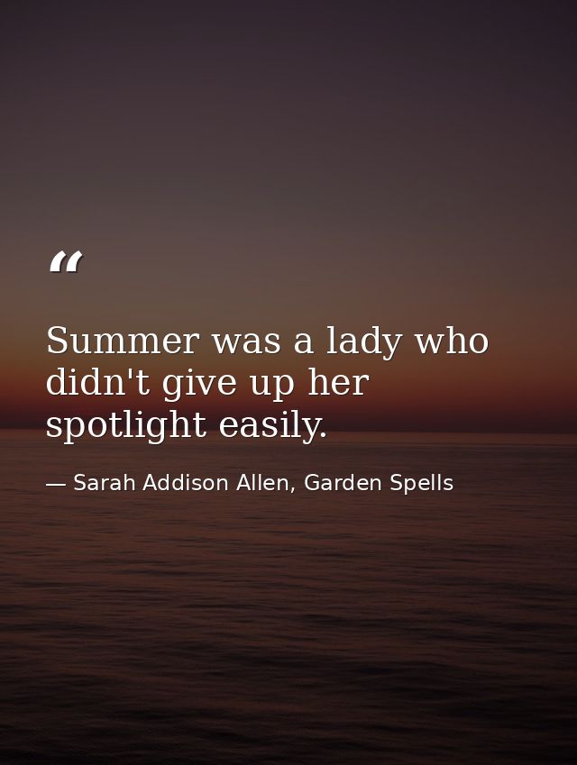 Summer was a lady who didn't give up her spotlight easily. — Sarah Addison Allen, Garden Spells