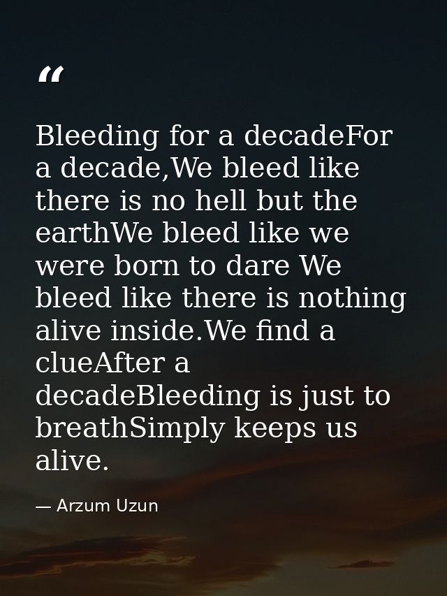 Bleeding for a decadeFor a decade,We bleed like there is no hell but the earthWe bleed like we were born to dare We blee — Arzum Uzun