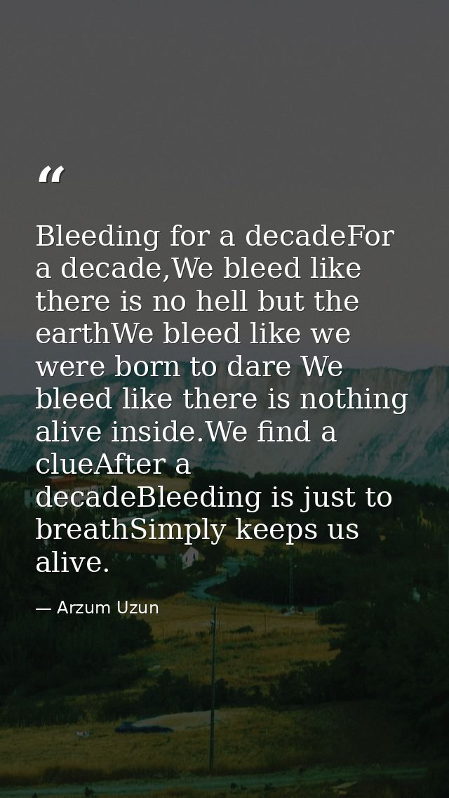 Bleeding for a decadeFor a decade,We bleed like there is no hell but the earthWe bleed like we were born to dare We blee — Arzum Uzun