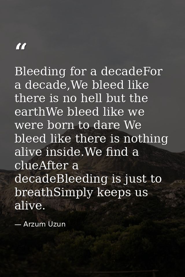 Bleeding for a decadeFor a decade,We bleed like there is no hell but the earthWe bleed like we were born to dare We blee — Arzum Uzun