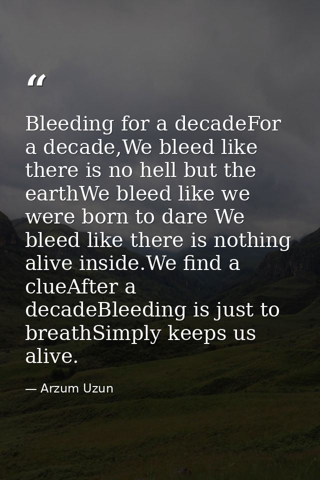 Bleeding for a decadeFor a decade,We bleed like there is no hell but the earthWe bleed like we were born to dare We blee — Arzum Uzun