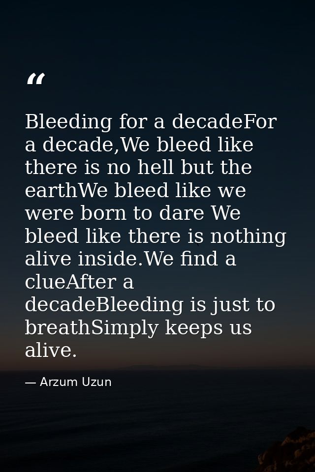 Bleeding for a decadeFor a decade,We bleed like there is no hell but the earthWe bleed like we were born to dare We blee — Arzum Uzun