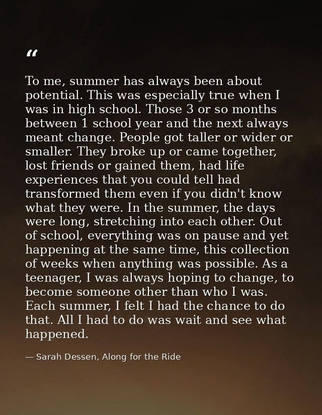 To me, summer has always been about potential. This was especially true when I was in high school. Those 3 or so months  — Sarah Dessen, Along for the Ride