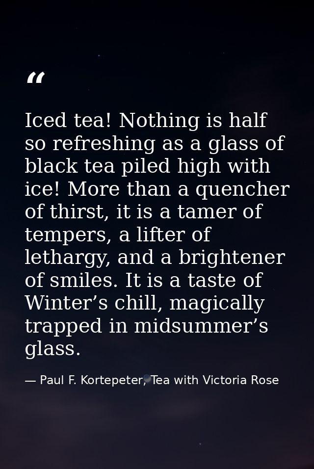 Iced tea! Nothing is half so refreshing as a glass of black tea piled high with ice! More than a quencher of thirst, it  — Paul F. Kortepeter, Tea with Victoria Rose