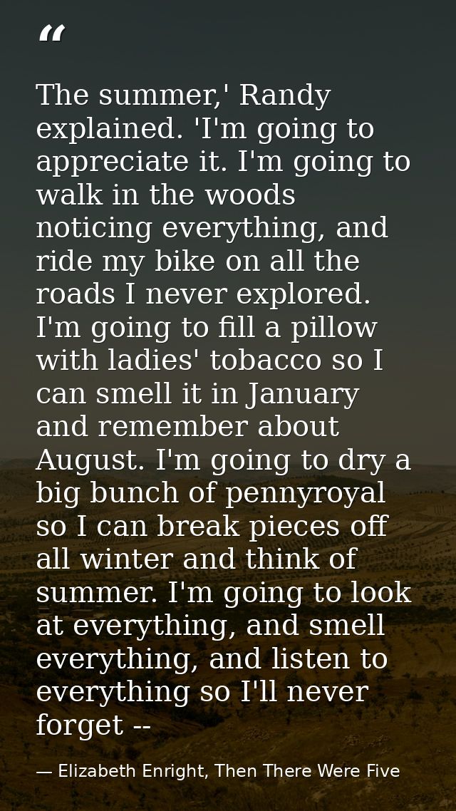 The summer,' Randy explained. 'I'm going to appreciate it. I'm going to walk in the woods noticing everything, and ride  — Elizabeth Enright, Then There Were Five
