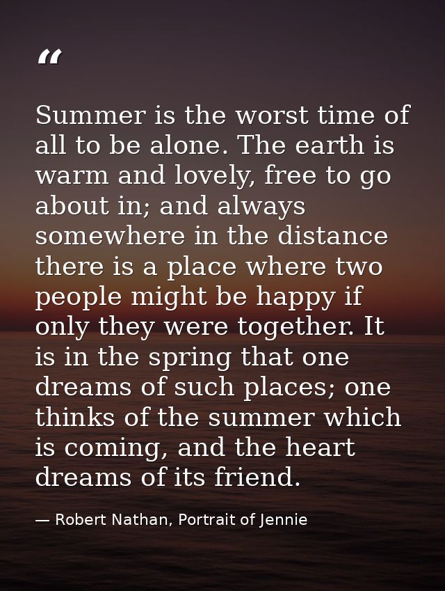 Summer is the worst time of all to be alone. The earth is warm and lovely, free to go about in; and always somewhere in  — Robert Nathan, Portrait of Jennie