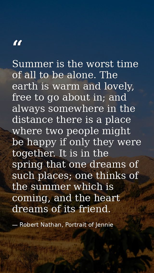 Summer is the worst time of all to be alone. The earth is warm and lovely, free to go about in; and always somewhere in  — Robert Nathan, Portrait of Jennie
