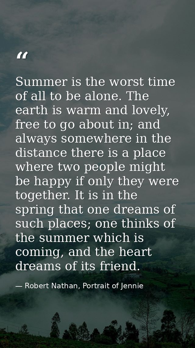 Summer is the worst time of all to be alone. The earth is warm and lovely, free to go about in; and always somewhere in  — Robert Nathan, Portrait of Jennie