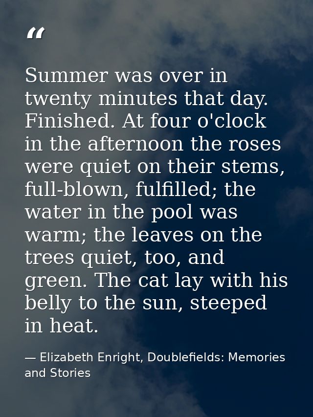 Summer was over in twenty minutes that day. Finished. At four o'clock in the afternoon the roses were quiet on their ste — Elizabeth Enright, Doublefields: Memories and Stories