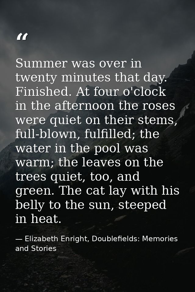 Summer was over in twenty minutes that day. Finished. At four o'clock in the afternoon the roses were quiet on their ste — Elizabeth Enright, Doublefields: Memories and Stories