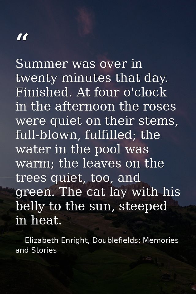 Summer was over in twenty minutes that day. Finished. At four o'clock in the afternoon the roses were quiet on their ste — Elizabeth Enright, Doublefields: Memories and Stories