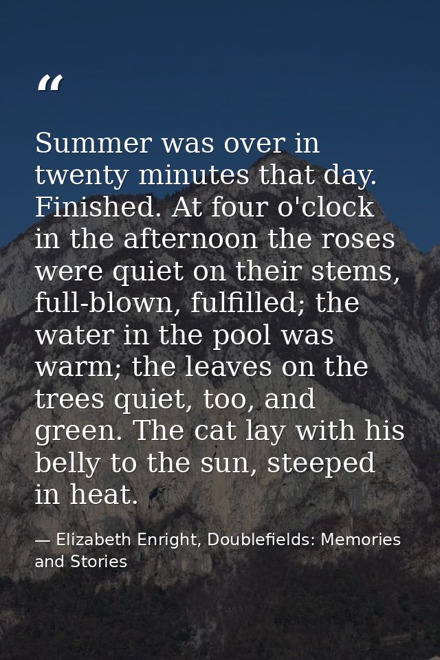 Summer was over in twenty minutes that day. Finished. At four o'clock in the afternoon the roses were quiet on their ste — Elizabeth Enright, Doublefields: Memories and Stories