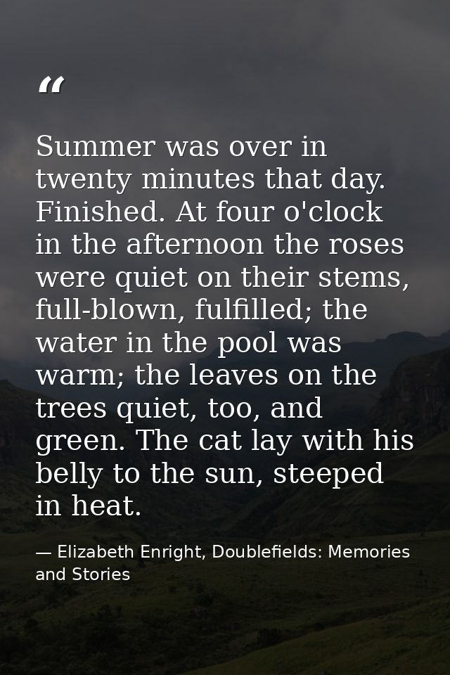 Summer was over in twenty minutes that day. Finished. At four o'clock in the afternoon the roses were quiet on their ste — Elizabeth Enright, Doublefields: Memories and Stories
