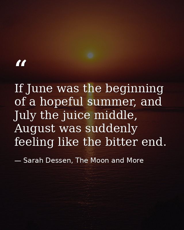 If June was the beginning of a hopeful summer, and July the juice middle, August was suddenly feeling like the bitter en — Sarah Dessen, The Moon and More