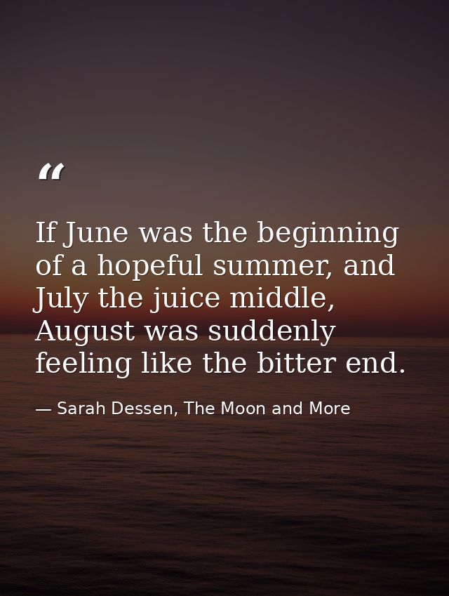 If June was the beginning of a hopeful summer, and July the juice middle, August was suddenly feeling like the bitter en — Sarah Dessen, The Moon and More