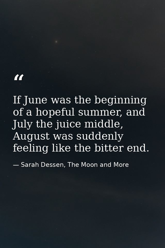If June was the beginning of a hopeful summer, and July the juice middle, August was suddenly feeling like the bitter en — Sarah Dessen, The Moon and More