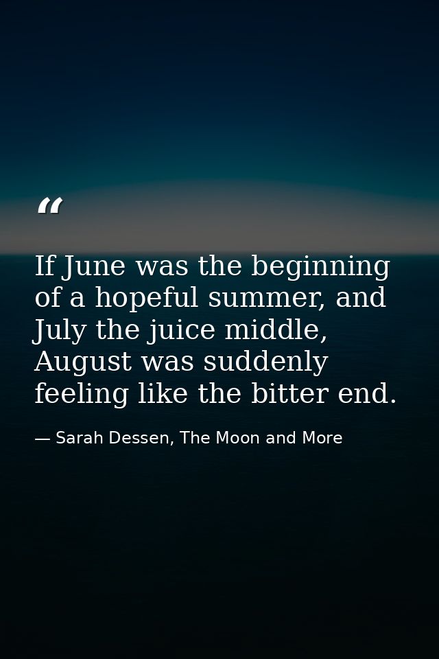 If June was the beginning of a hopeful summer, and July the juice middle, August was suddenly feeling like the bitter en — Sarah Dessen, The Moon and More