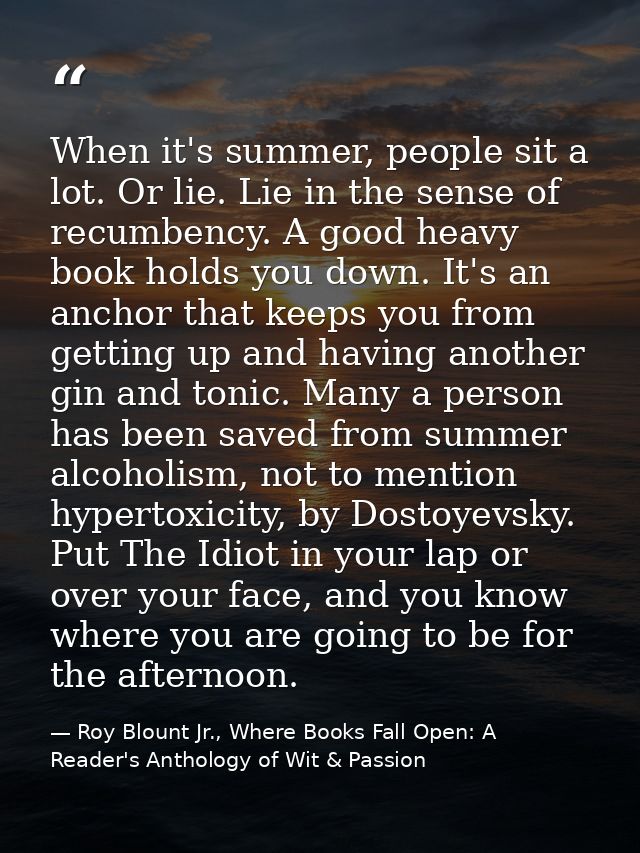 When it's summer, people sit a lot. Or lie. Lie in the sense of recumbency. A good heavy book holds you down. It's an an — Roy Blount Jr., Where Books Fall Open: A Reader's Anthology of Wit & Passion