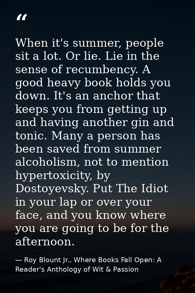 When it's summer, people sit a lot. Or lie. Lie in the sense of recumbency. A good heavy book holds you down. It's an an — Roy Blount Jr., Where Books Fall Open: A Reader's Anthology of Wit & Passion
