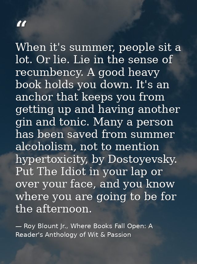 When it's summer, people sit a lot. Or lie. Lie in the sense of recumbency. A good heavy book holds you down. It's an an — Roy Blount Jr., Where Books Fall Open: A Reader's Anthology of Wit & Passion