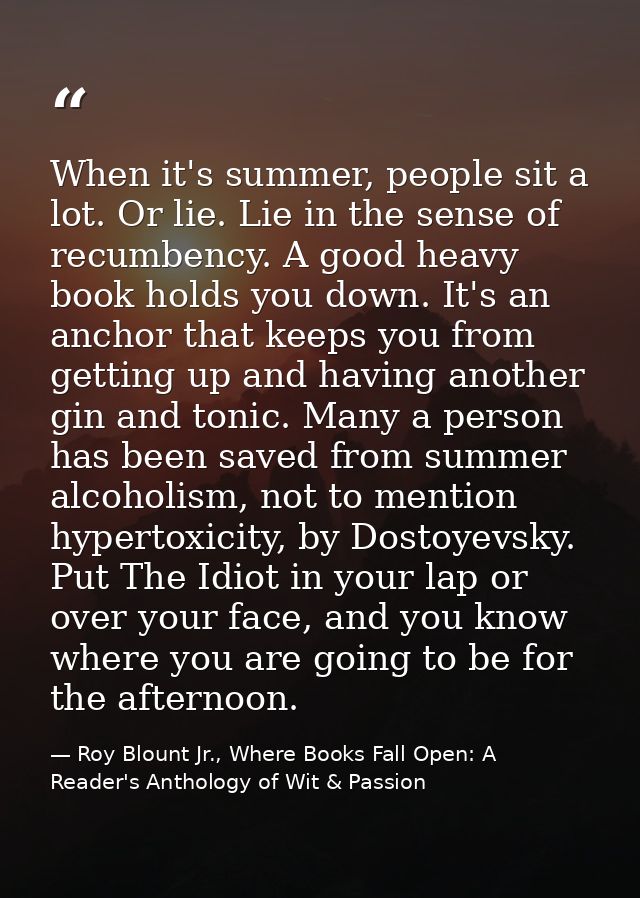 When it's summer, people sit a lot. Or lie. Lie in the sense of recumbency. A good heavy book holds you down. It's an an — Roy Blount Jr., Where Books Fall Open: A Reader's Anthology of Wit & Passion