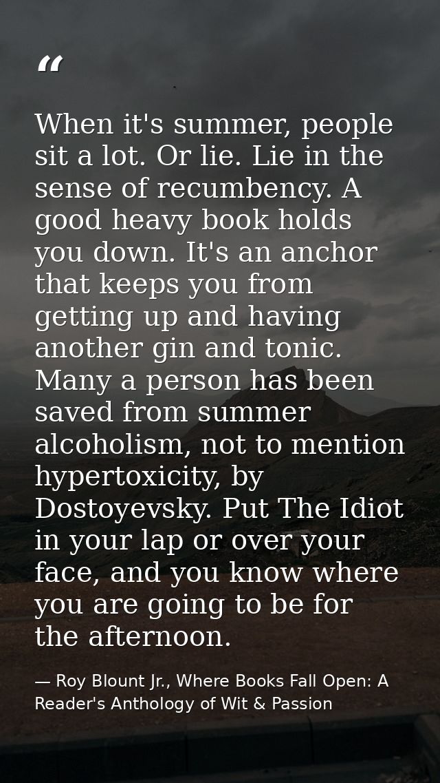 When it's summer, people sit a lot. Or lie. Lie in the sense of recumbency. A good heavy book holds you down. It's an an — Roy Blount Jr., Where Books Fall Open: A Reader's Anthology of Wit & Passion