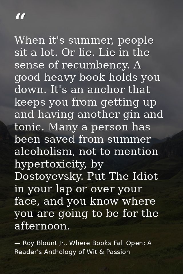 When it's summer, people sit a lot. Or lie. Lie in the sense of recumbency. A good heavy book holds you down. It's an an — Roy Blount Jr., Where Books Fall Open: A Reader's Anthology of Wit & Passion