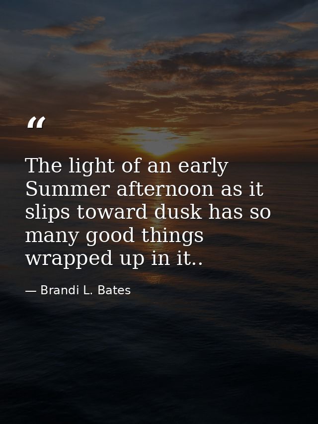 The light of an early Summer afternoon as it slips toward dusk has so many good things wrapped up in it.. — Brandi L. Bates