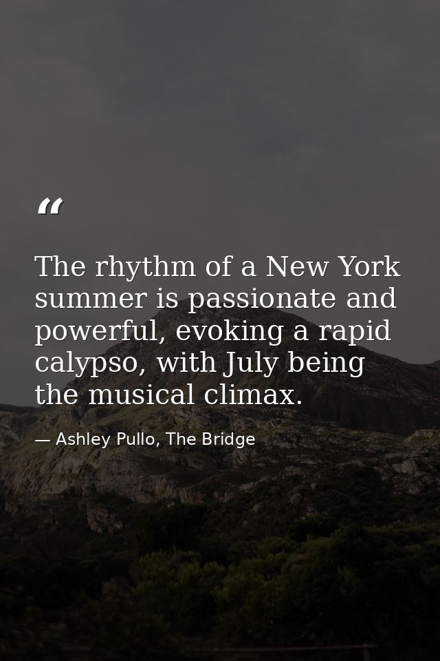 The rhythm of a New York summer is passionate and powerful, evoking a rapid calypso, with July being the musical climax. — Ashley Pullo, The Bridge