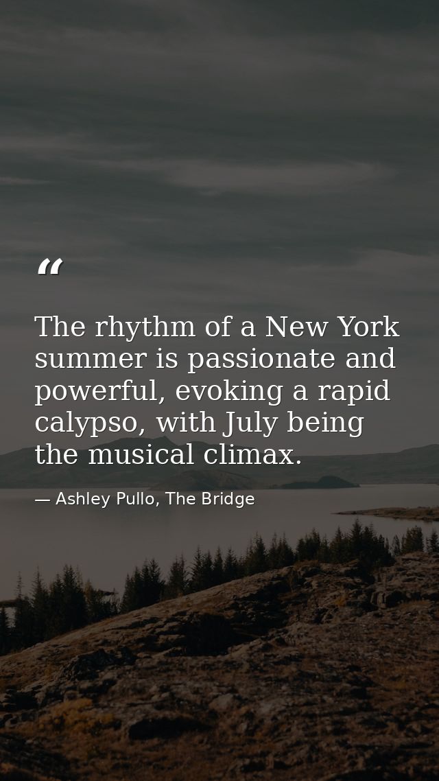 The rhythm of a New York summer is passionate and powerful, evoking a rapid calypso, with July being the musical climax. — Ashley Pullo, The Bridge