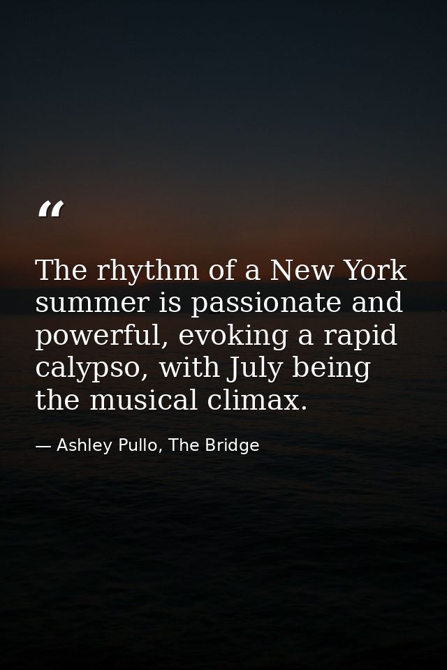 The rhythm of a New York summer is passionate and powerful, evoking a rapid calypso, with July being the musical climax. — Ashley Pullo, The Bridge