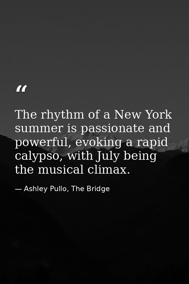 The rhythm of a New York summer is passionate and powerful, evoking a rapid calypso, with July being the musical climax. — Ashley Pullo, The Bridge