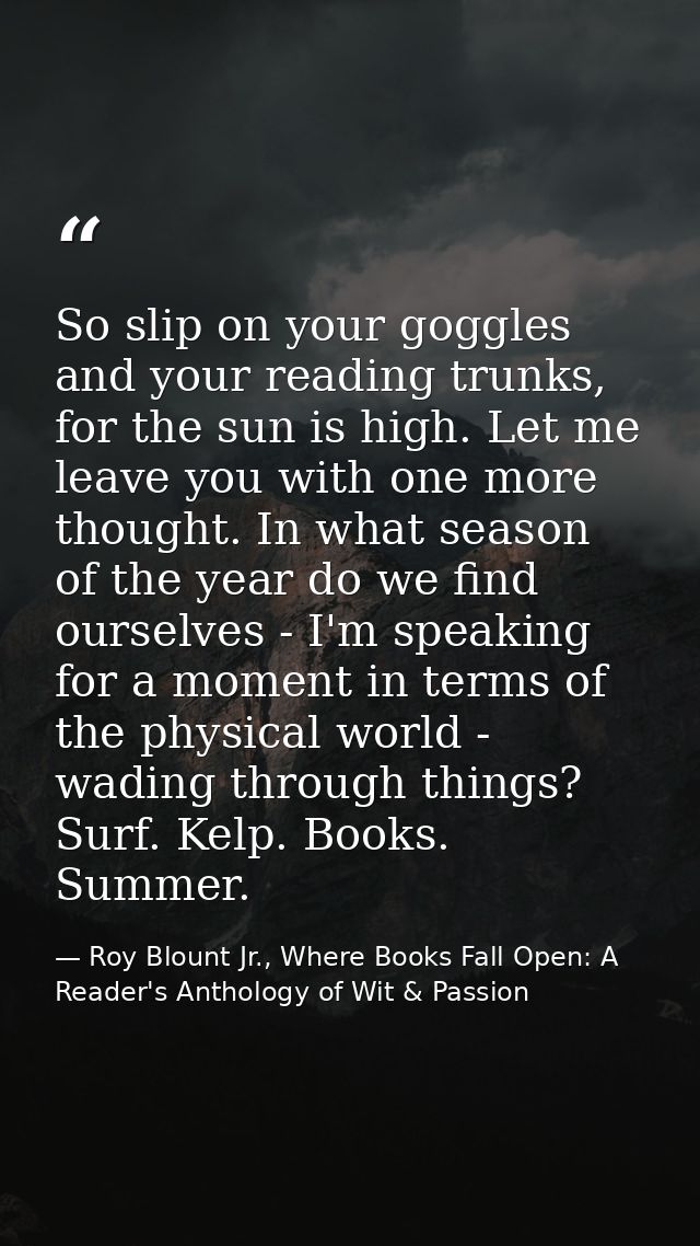 So slip on your goggles and your reading trunks, for the sun is high. Let me leave you with one more thought. In what se — Roy Blount Jr., Where Books Fall Open: A Reader's Anthology of Wit & Passion