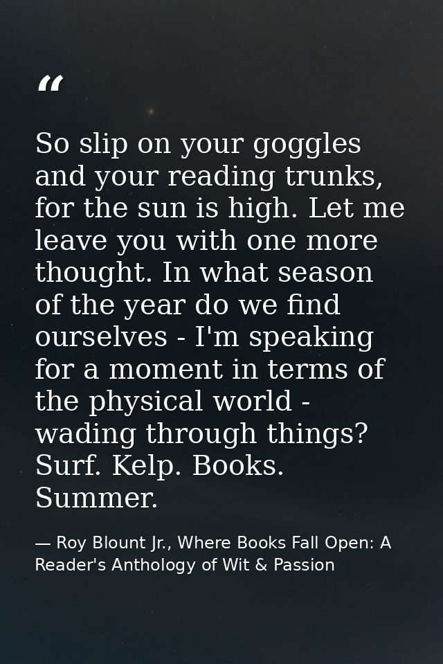 So slip on your goggles and your reading trunks, for the sun is high. Let me leave you with one more thought. In what se — Roy Blount Jr., Where Books Fall Open: A Reader's Anthology of Wit & Passion