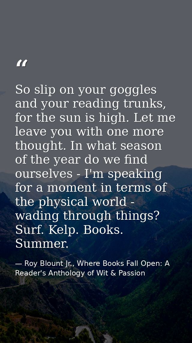 So slip on your goggles and your reading trunks, for the sun is high. Let me leave you with one more thought. In what se — Roy Blount Jr., Where Books Fall Open: A Reader's Anthology of Wit & Passion