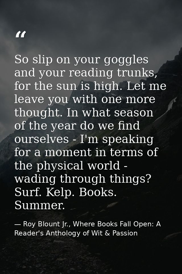 So slip on your goggles and your reading trunks, for the sun is high. Let me leave you with one more thought. In what se — Roy Blount Jr., Where Books Fall Open: A Reader's Anthology of Wit & Passion
