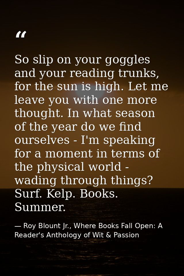 So slip on your goggles and your reading trunks, for the sun is high. Let me leave you with one more thought. In what se — Roy Blount Jr., Where Books Fall Open: A Reader's Anthology of Wit & Passion