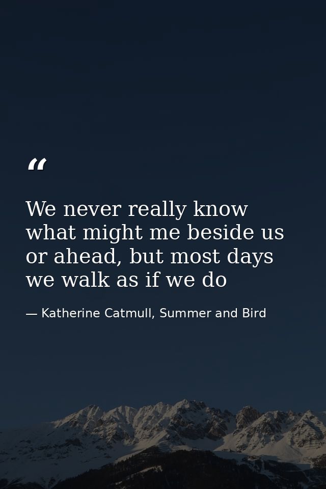 We never really know what might me beside us or ahead, but most days we walk as if we do — Katherine Catmull, Summer and Bird