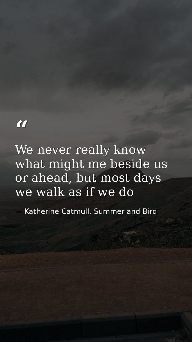 We never really know what might me beside us or ahead, but most days we walk as if we do — Katherine Catmull, Summer and Bird