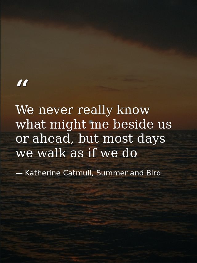 We never really know what might me beside us or ahead, but most days we walk as if we do — Katherine Catmull, Summer and Bird