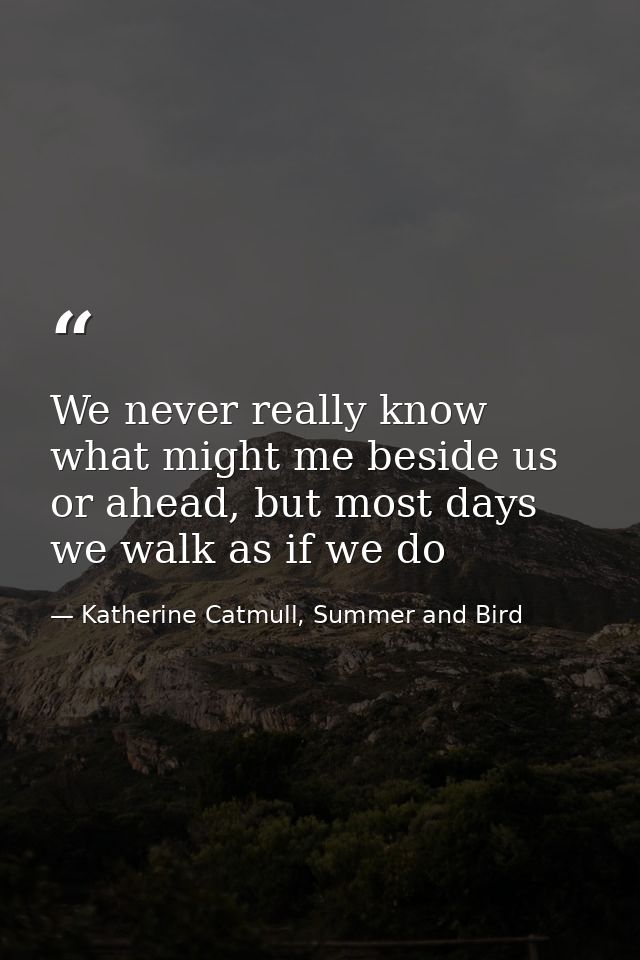 We never really know what might me beside us or ahead, but most days we walk as if we do — Katherine Catmull, Summer and Bird