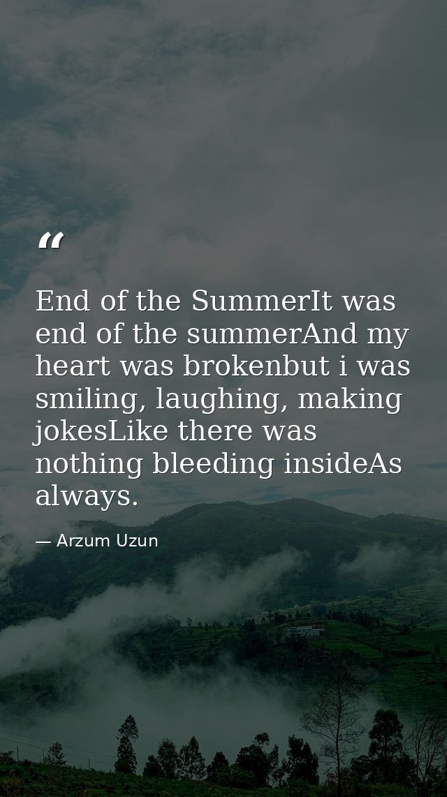 End of the SummerIt was end of the summerAnd my heart was brokenbut i was smiling, laughing, making jokesLike there was  — Arzum Uzun