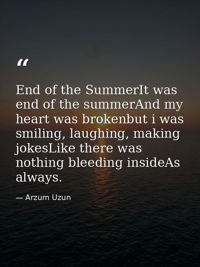 End of the SummerIt was end of the summerAnd my heart was brokenbut i was smiling, laughing, making jokesLike there was  — Arzum Uzun