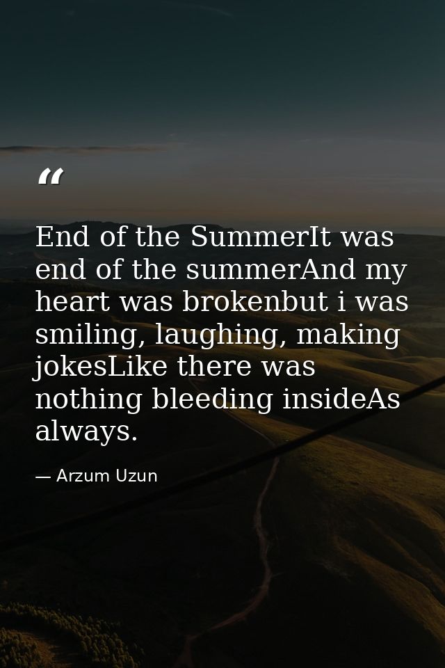End of the SummerIt was end of the summerAnd my heart was brokenbut i was smiling, laughing, making jokesLike there was  — Arzum Uzun