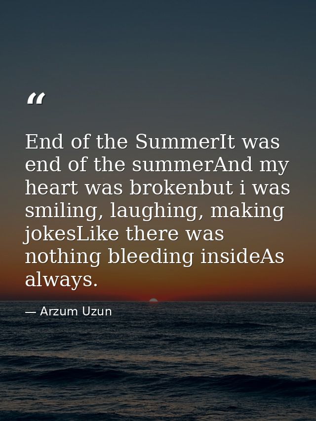 End of the SummerIt was end of the summerAnd my heart was brokenbut i was smiling, laughing, making jokesLike there was  — Arzum Uzun