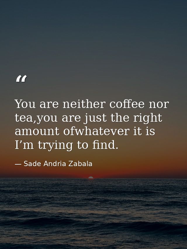 You are neither coffee nor tea,you are just the right amount ofwhatever it is I’m trying to find. — Sade Andria Zabala
