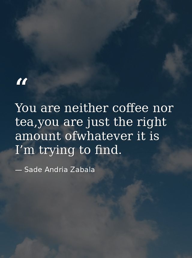 You are neither coffee nor tea,you are just the right amount ofwhatever it is I’m trying to find. — Sade Andria Zabala